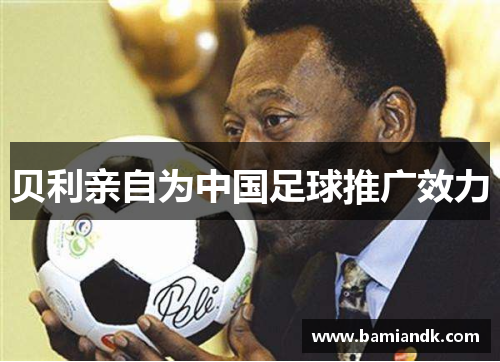 贝利亲自为中国足球推广效力